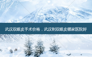 武汉双眼皮手术价格，武汉割双眼皮哪家医院好
