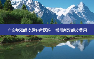 广东割双眼皮 *** 的医院，郑州割双眼皮费用