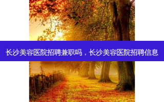长沙美容医院 ***  *** 吗，长沙美容医院 *** 信息