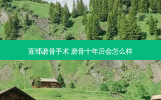 面部磨骨手术 磨骨十年后会怎么样