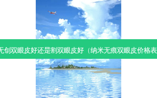 无创双眼皮好还是割双眼皮好（纳米无痕双眼皮价格表）