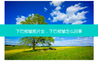 下巴褶皱图片女，下巴褶皱怎么回事