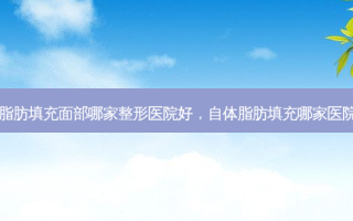 自体脂肪填充面部哪家整形医院好，自体脂肪填充哪家医院做好