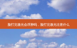 脸打完激光会浮肿吗，脸打完激光注意什么