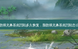 脂肪填充鼻基底凹陷多久恢复，脂肪填充鼻基底凹陷怎么办