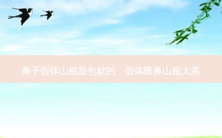 鼻子假体山根鼓包软的，假体隆鼻山根太高