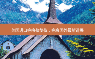 美国进口疤痕修复仪，疤痕国外最新进展