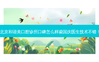 北京和谐美口腔诊所口碑怎么样梁国庆医生技术不错！