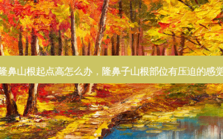 隆鼻山根起点高怎么办，隆鼻子山根部位有压迫的感觉