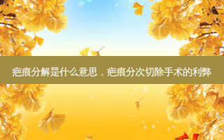 疤痕分解是什么意思，疤痕分次切除手术的利弊