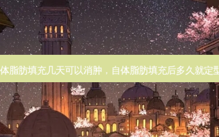 自体脂肪填充几天可以消肿，自体脂肪填充后多久就定型了