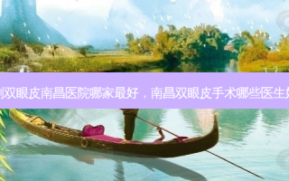 割双眼皮南昌医院哪家 *** ，南昌双眼皮手术哪些医生好