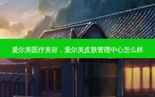 爱尔美医疗美容，爱尔美皮肤管理中心怎么样