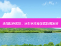 洛阳祛疤医院，洛阳疤痕修复医院哪家好