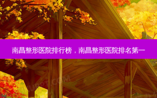 南昌整形医院排行榜，南昌整形医院 *** 