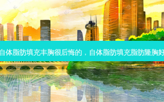 做自体脂肪填充丰胸很后悔的，自体脂肪填充脂肪隆胸好吗