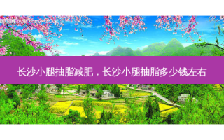 长沙小腿抽脂减肥，长沙小腿抽脂多少钱左右