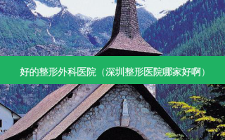 好的整形外科医院（深圳整形医院哪家好啊）