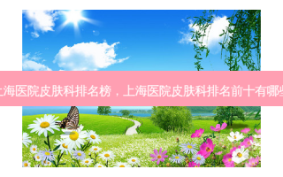 上海医院皮肤科排名榜，上海医院皮肤科排名前十有哪些