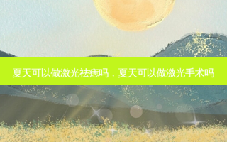 夏天可以做激光祛痣吗，夏天可以做激光手术吗