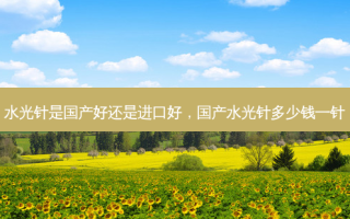 水光针是国产好还是进口好，国产水光针多少钱一针