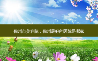 儋州市美容院，儋州 *** 的医院是哪家