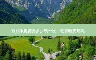 割双眼皮需要多少钱一次，割双眼皮疼吗