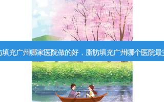 脂肪填充广州哪家医院做的好，脂肪填充广州哪个医院最 *** 