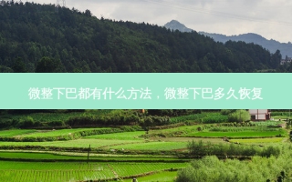 微整下巴都有什么 *** ，微整下巴多久恢复