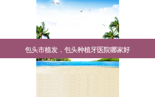 包头市植发，包头种植牙医院哪家好