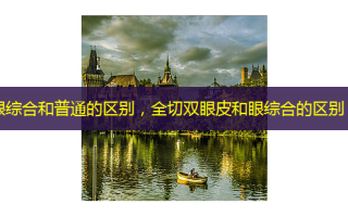 眼综合和普通的区别，全切双眼皮和眼综合的区别