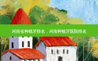 河南省种植牙排名，河南种植牙医院排名
