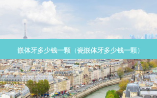 嵌体牙多少钱一颗（瓷嵌体牙多少钱一颗）