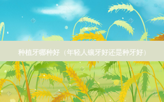 种植牙哪种好（年轻人镶牙好还是种牙好）