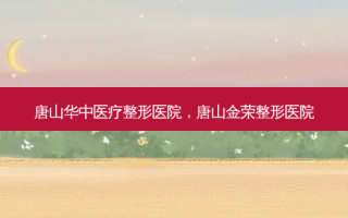 唐山华中医疗整形医院，唐山金荣整形医院