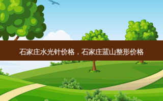 石家庄水光针价格，石家庄蓝山整形价格