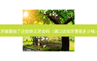 牙龈萎缩了还能矫正牙齿吗（满 *** 动牙需要多少钱）