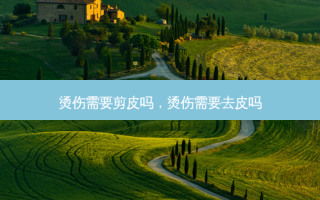 烫伤需要剪皮吗，烫伤需要去皮吗