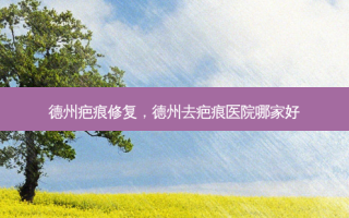 德州疤痕修复，德州去疤痕医院哪家好