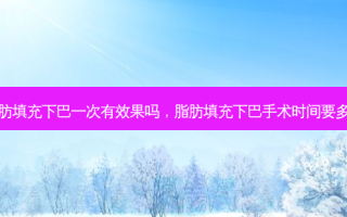 脂肪填充下巴一次有效果吗，脂肪填充下巴手术时间要多久