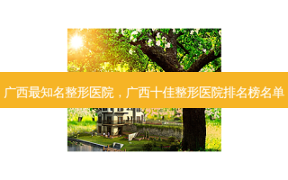 广西最知名整形医院，广西十佳整形医院排名榜名单