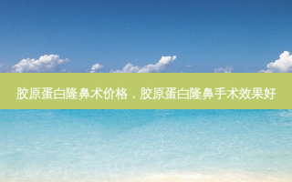 胶原蛋白隆鼻术价格，胶原蛋白隆鼻手术效果好