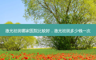 激光祛斑哪家医院比较好，激光祛斑多少钱一次