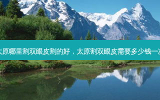 太原哪里割双眼皮割的好，太原割双眼皮需要多少钱一次