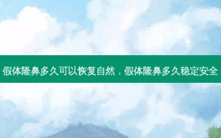 假体隆鼻多久可以恢复自然，假体隆鼻多久稳定 *** 