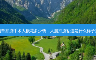 腿部抽脂手术大概花多少钱，大腿抽脂粘连是什么样子的