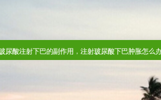 玻尿酸注射下巴的副作用，注射玻尿酸下巴肿胀怎么办
