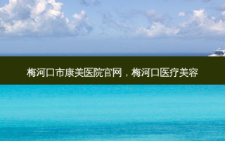 梅河口市康美医院官网，梅河口医疗美容