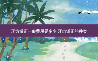 牙齿矫正一般费用是多少 牙齿矫正的种类