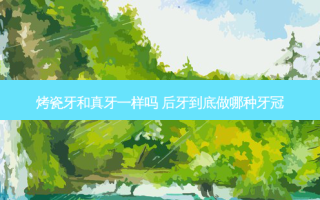 烤瓷牙和真牙一样吗 后牙到底做哪种牙冠